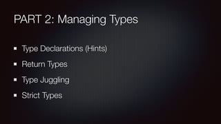 PART 2: Managing Types
Type Declarations (Hints)
Return Types
Type Juggling
Strict Types
 