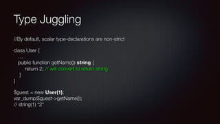 Type Juggling
//By default, scalar type-declarations are non-strict
class User { 
… 
public function getName(): string { 
return 2; // will convert to return string 
} 
}
$guest = new User(1); 
var_dump($guest->getName()); 
// string(1) “2"
 