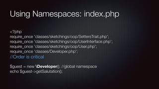 Using Namespaces: index.php
<?php 
require_once 'classes/sketchings/oop/SettersTrait.php'; 
require_once 'classes/sketchings/oop/UserInterface.php'; 
require_once 'classes/sketchings/oop/User.php'; 
require_once ‘classes/Developer.php';
//Order is critical
$guest = new Developer(); //global namespace 
echo $guest->getSalutation();
 