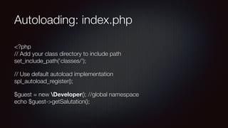 Autoloading: index.php
<?php 
// Add your class directory to include path 
set_include_path('classes/');
// Use default autoload implementation 
spl_autoload_register();
$guest = new Developer(); //global namespace 
echo $guest->getSalutation();
 