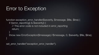 Error to Exception
function exception_error_handler($severity, $message, $ﬁle, $line) { 
if (!(error_reporting() & $severity)) { 
// This error code is not included in error_reporting 
return; 
} 
throw new ErrorException($message);//$message, 0, $severity, $ﬁle, $line); 
}
set_error_handler("exception_error_handler");
 