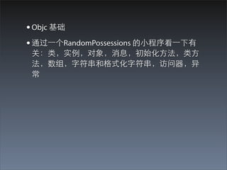 • Objc 基础
• 通过⼀一个RandomPossessions 的⼩小程序看⼀一下有
 关：类，实例，对象，消息，初始化⽅方法，类⽅方
 法，数组，字符串和格式化字符串，访问器，异
 常
 