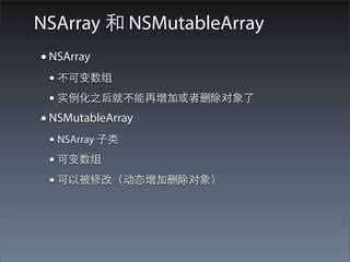 NSArray 和 NSMutableArray
• NSArray
 • 不可变数组
 • 实例化之后就不能再增加或者删除对象了
• NSMutableArray
 • NSArray ⼦子类
 • 可变数组
 • 可以被修改（动态增加删除对象）
 