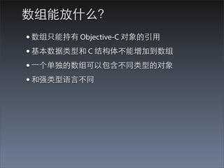 数组能放什么？
• 数组只能持有 Objective-C 对象的引⽤用
• 基本数据类型和 C 结构体不能增加到数组
• ⼀一个单独的数组可以包含不同类型的对象
• 和强类型语⾔言不同
 