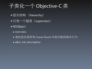 ⼦子类化⼀一个 Objective-C 类
• 层次结构 （hierarchy）
• 只有⼀一个超类（superclass）
• NSObject
 • root class
 • ⾓角⾊色是实现所有 Cocoa Touch 中的对象的基本⾏行为
 • alloc, init, description
 
