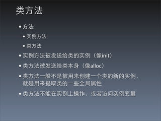 类⽅方法
• ⽅方法
 • 实例⽅方法
 • 类⽅方法
• 实例⽅方法被发送给类的实例（像init）
• 类⽅方法被发送给类本⾝身（像alloc）
• 类⽅方法⼀一般不是被⽤用来创建⼀一个类的新的实例，
 就是⽤用来提取类的⼀一些全局属性
• 类⽅方法不能在实例上操作，或者访问实例变量
 