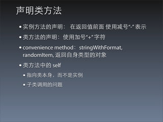 声明类⽅方法
• 实例⽅方法的声明： 在返回值前⾯面 使⽤用减号“-” 表⽰示
• 类⽅方法的声明：使⽤用加号“+” 字符
• convenience method：stringWithFormat,
 randomItem, 返回⾃自⾝身类型的对象
• 类⽅方法中的 self
 • 指向类本⾝身，⽽而不是实例
 • ⼦子类调⽤用的问题
 