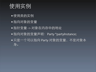 使⽤用实例
• 使⽤用类的实例
• 指向对象的变量
• 指针变量 -> 对象在内存中的地址
• 指向对象的变量声明：Party *partyInstance;
• 只是⼀一个可以指向 Party 对象的变量，不是对象本
⾝身。
 