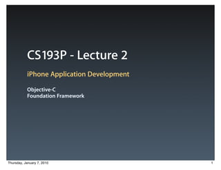 CS193P - Lecture 2
           iPhone Application Development

           Objective-C
           Foundation Framework




Thursday, January 7, 2010                   1
 