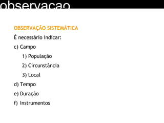 observacao OBSERVAÇÃO SISTEMÁTICA É necessário indicar: Campo População Circunstância Local Tempo Duração Instrumentos 
