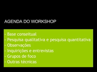 AGENDA DO WORKSHOP Base conseitual Pesquisa qualitativa e pesquisa quantitativa Observações Inquirições e entrevistas Grupos de foco Outras técnicas  