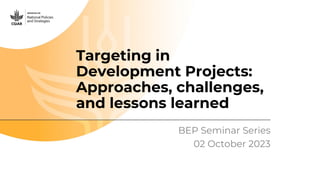 Targeting in
Development Projects:
Approaches, challenges,
and lessons learned
BEP Seminar Series
02 October 2023
 
