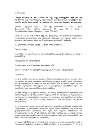 31989L0106

Οδηγία 89/106/ΕΟΚ του Συμβουλίου της 21ης Δεκεμβρίου 1988 για την
προσέγγιση των νομοθετικών, κανονιστικών και διοικητικών διατάξεων των
κρατών μελών όσον αφορά τα προϊόντα του τομέα των δομικών κατασκευών

Επίσημη Εφημερίδα αριθ. L 040 της 11/02/1989                 σ. 0012     - 0026
Φινλανδική    ειδική έκδοση: Κεφάλαιο          13 τόμος       17 σ.      0185
Σουηδική ειδική έκδοση: Κεφάλαιο 13 τόμος 17 σ. 0185

ΟΔΗΓΙΑ ΤΟΥ ΣΥΜΒΟΥΛΙΟΥ της 21ης Δεκεμβρίου 1988 για την προσέγγιση των
νομοθετικών, κανονιστικών και διοικητικών διατάξεων των κρατών μελών όσον
αφορά τα προϊόντα του τομέα των δομικών κατασκευών (89/106/ΕΟΚ)

ΤΟ ΣΥΜΒΟΥΛΙΟ ΤΩΝ ΕΥΡΩΠΑΟΚΩΝ ΚΟΙΝΟΤΗΤΩΝ,

Εχοντας υπόψη:

τη συνθήκη για την ίδρυση της Ευρωπαϊκής Οικονομικής Κοινότητας, και ιδίως το
άρθρο 100 Α,

Την πρόταση της Επιτροπής (1),

Σε συνεργασία με το Ευρωπαϊκό Κοινοβούλιο (2),

Εχοντας υπόψη τη γνώμη της Οικονομικής και Κοινωνικής Επιτροπής (3)

Εκτιμώντας:

ότι είναι καθήκον των κρατών μελών να βεβαιώνονται ότι, στο έδαφός τους, τα κτίρια
και τα έργα πολιτικού μηχανικού σχεδίαζονται και κατασκευάζονται με τρόπο ώστε
να μη διακυβεύεται η ασφάλεια των προσώπων, των οικόσιτων ζώων και των
αγαθών, τηρουμένων ταυτόχρονα και άλλων βασικών απαιτήσεων προς την
κατεύθυνση μιας γενικά καλύτερης ποιότητας ζώης

ότι στα κράτη μέλη ισχύουν διατάξεις οι οποίες περιλαμβάνουν απαιτήσεις που
αφορούν όχι μόνο την ασφάλεια των κτιρίων, αλλά και την υγεία, τη διάρκεια ζωής
των έργων, την εξοικονόμηση ενέργειας, την προστασία του περιβάλλοντος, καθώς
και οικονομικές και άλλες πλευρές σημαντικές από την άποψη του κοινού
συμφέροντοςƒ

ότι οι απαιτήσεις αυτές, που συχνά αποτελούν αντικείμενο εθνικών νομοθετικών,
κανονιστικών ή διοικητικών διατάξεων, έχουν άμεση επίδραση στη φύση των
χρησιμοποιούμενων προϊόντων του τομέα των δομικών κατασκευών και
αντικατοπτρίζονται σε εθνικά ρπότυπα, τεχνικές εγκρίσεις και σε άλλες τεχνικές
προδιαγραφές και διατάξεις που, λόγω της ανομοιομορφίας τους, παρεμποδίζουν τις
συναλλαγές στο εσωτερικό της Κοινότητας

ότι η Λευκή Βίβλος για την ολοκλήρωση της κοινής αγοράς, που εγκρίθηκε από το
Ευρωπαϊκό Συμβούλιο του Ιουνίου 1985, προβλέπει, στην παράγραφο 71, ότι, στα
 