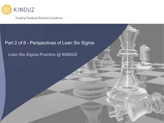 Enabling Sustained Business Excellence




Part 2 of 8 - Perspectives of Lean Six Sigma

 Lean Six Sigma Practice @ KINDUZ




                                              Overview to Lean Six Sigma | KINDUZ Business Consulting | http://www.kinduz.com/
 