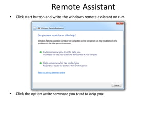 Remote Assistant
• Click start button and write the windows remote assistant on run.
• Click the option Invite someone you trust to help you.
 