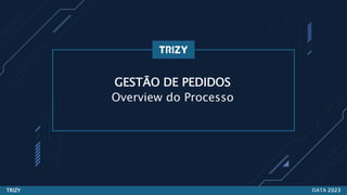 GESTÃO DE PEDIDOS
Overview do Processo
DATA 2023
TRIZY
 