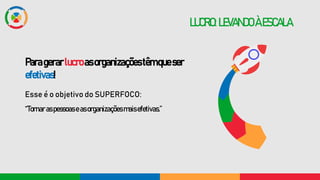 LUCRO:LEVANDO ÀESCALA
Paragerarlucroasorganizaçõestêmqueser
efetivas!
Esse é o objetivo do SUPERFOCO:
“Tornaraspessoaseasorganizaçõesmaisefetivas.”
 