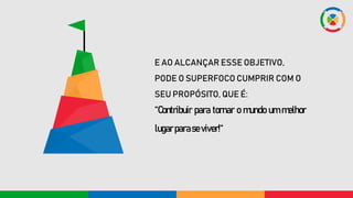 E AO ALCANÇAR ESSE OBJETIVO,
PODE O SUPERFOCO CUMPRIR COM O
SEU PROPÓSITO, QUE É:
“Contribuir para tornar o mundo um melhor
lugarparase viver!“
 