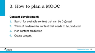 Challenge the future 13 
3. How to plan a MOOC 
Content development: 
1. Search for available content that can be (re)used 
2. Think of fundamental content that needs to be produced 
3. Plan content production 
4. Create content 
 