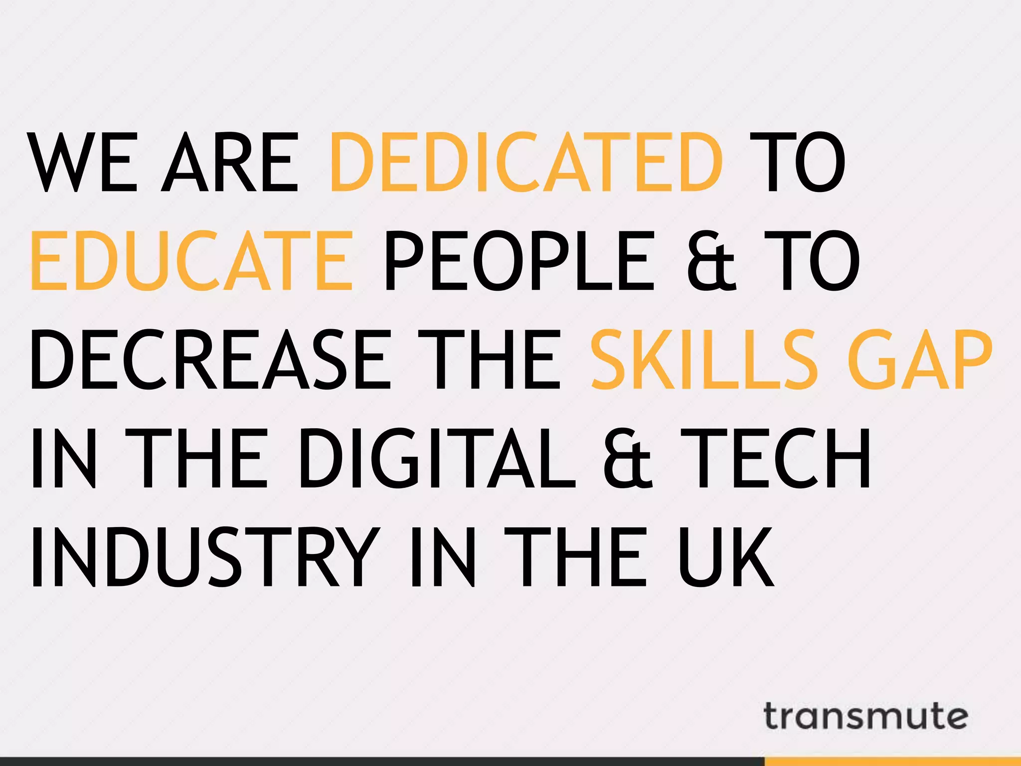 WE ARE DEDICATED TO
EDUCATE PEOPLE & TO
DECREASE THE SKILLS GAP
IN THE DIGITAL & TECH
INDUSTRY IN THE UK
