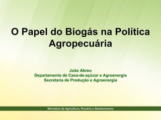O Papel do Biogás na Política
       Agropecuária

                     João Abreu
    Departamento de Cana-de-açúcar e Agroenergia
        Secretaria de Produção e Agroenergia
 