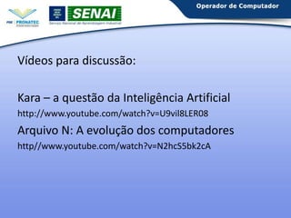 Vídeos para discussão:
Kara – a questão da Inteligência Artificial
http://www.youtube.com/watch?v=U9vil8LER08

Arquivo N: A evolução dos computadores
http//www.youtube.com/watch?v=N2hcS5bk2cA

 