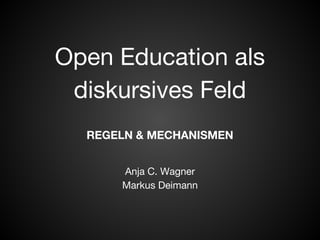 Open Education als 
diskursives Feld 
REGELN & MECHANISMEN 
Anja C. Wagner 
Markus Deimann 
 