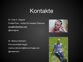 Kontakte 
Dr. Anja C. Wagner 
FrolleinFlow - Institut für kreative Flaneure 
acw@frolleinflow.com 
@acwagner 
Dr. Markus Deimann 
Fernuniversität Hagen 
markus.deimann@fernuni-hagen.de 
@mdeimann 
