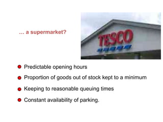… a supermarket?
Predictable opening hours
Proportion of goods out of stock kept to a minimum
Keeping to reasonable queuing times
Constant availability of parking.
What does Dependability mean in… (Continued)
 