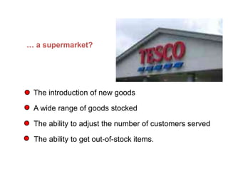 … a supermarket?
The introduction of new goods
A wide range of goods stocked
The ability to adjust the number of customers served
The ability to get out-of-stock items.
What does flexibility mean in… (Continued)
 