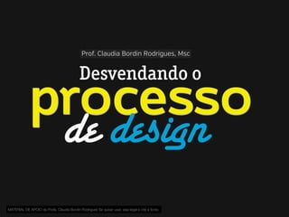 Prof. Claudia Bordin Rodrigues, Msc

Desvendando o

processo
de design
MATERIAL DE APOIO da Profa. Claudia Bordin Rodrigues Se quiser usar, seja legal e cite a fonte.

 