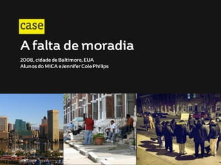 case
A falta de moradia
2008, cidade de Baltimore, EUA
Alunos do MICA e Jennifer Cole Philips

 