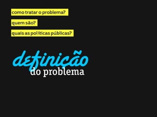 como tratar o problema?
quem são?
quais as políticas públicas?

definição
do problema

 