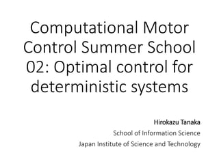 Computational Motor
Control Summer School
02: Optimal control for
deterministic systems
Hirokazu Tanaka
School of Information Science
Japan Institute of Science and Technology
 
