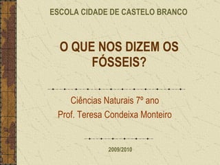 O QUE NOS DIZEM OS FÓSSEIS? Ciências Naturais 7º ano Prof. Teresa Condeixa Monteiro ESCOLA CIDADE DE CASTELO BRANCO 2009/2010 