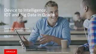 Copyright © 2014 Oracle and/or its affiliates. All rights reserved. |
Device to Intelligence,
IOT and Big Data in Oracle
Saint Kim, Senior Director
Enterprise Architect, Oracle Korea
July 2014
 