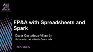 #SAISEco2
FP&A with Spreadsheets and
Spark
Oscar Castañeda-Villagrán
Universidad del Valle de Guatemala
 