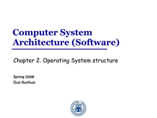 Computer System
Architecture (Software)
Chapter 2. Operating System structure

Spring 2008
Guo Xunhua
 