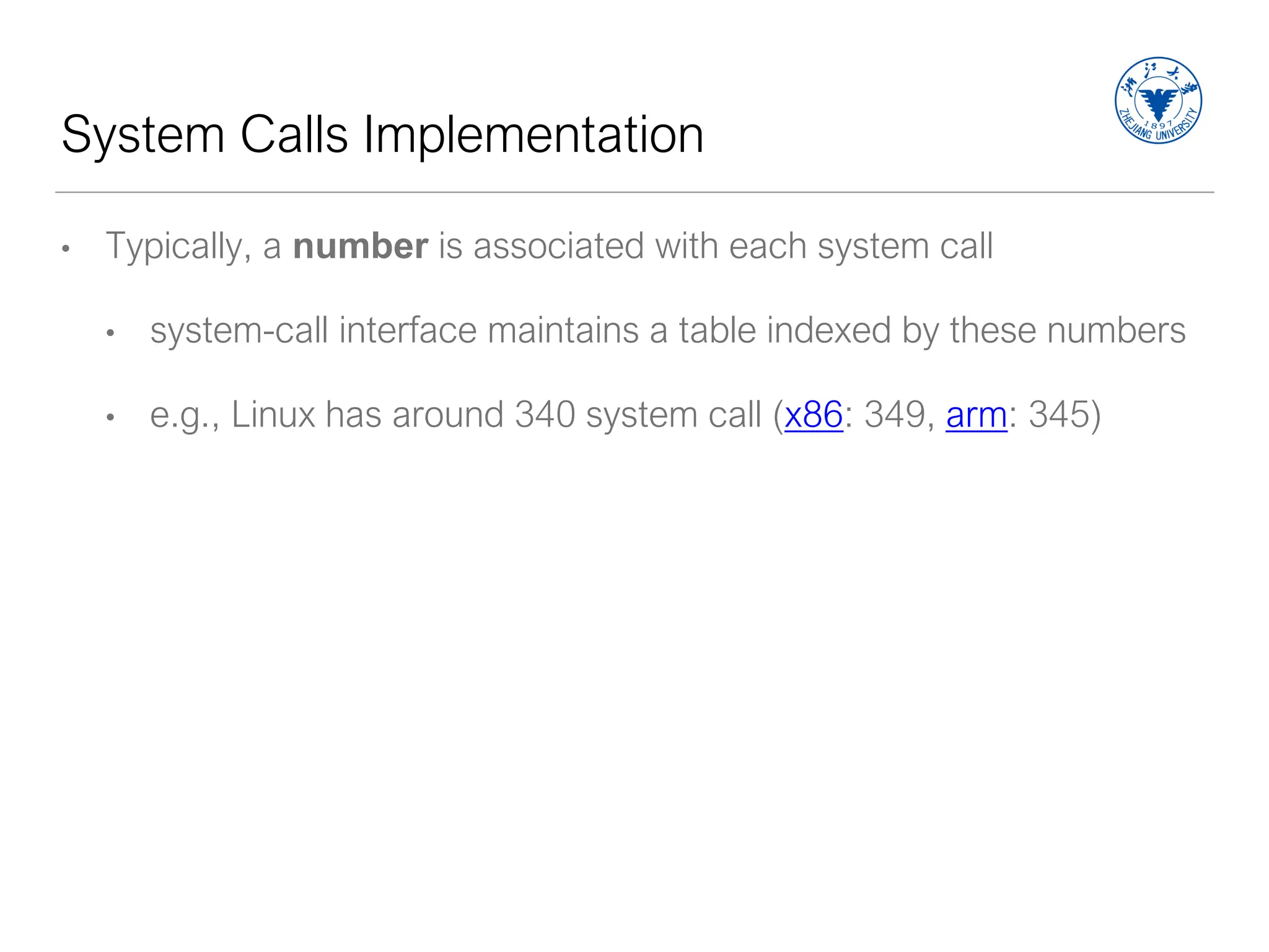 System Calls Implementation
• Typically, a number is associated with each system call
• system-call interface maintains a table indexed by these numbers
• e.g., Linux has around 340 system call (x86: 349, arm: 345)
 