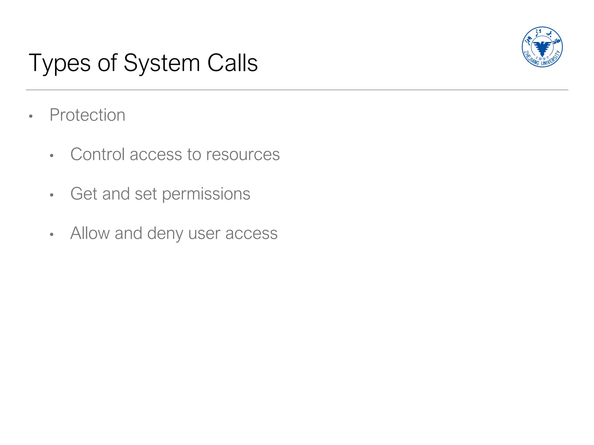 Types of System Calls
• Protection
• Control access to resources
• Get and set permissions
• Allow and deny user access
 