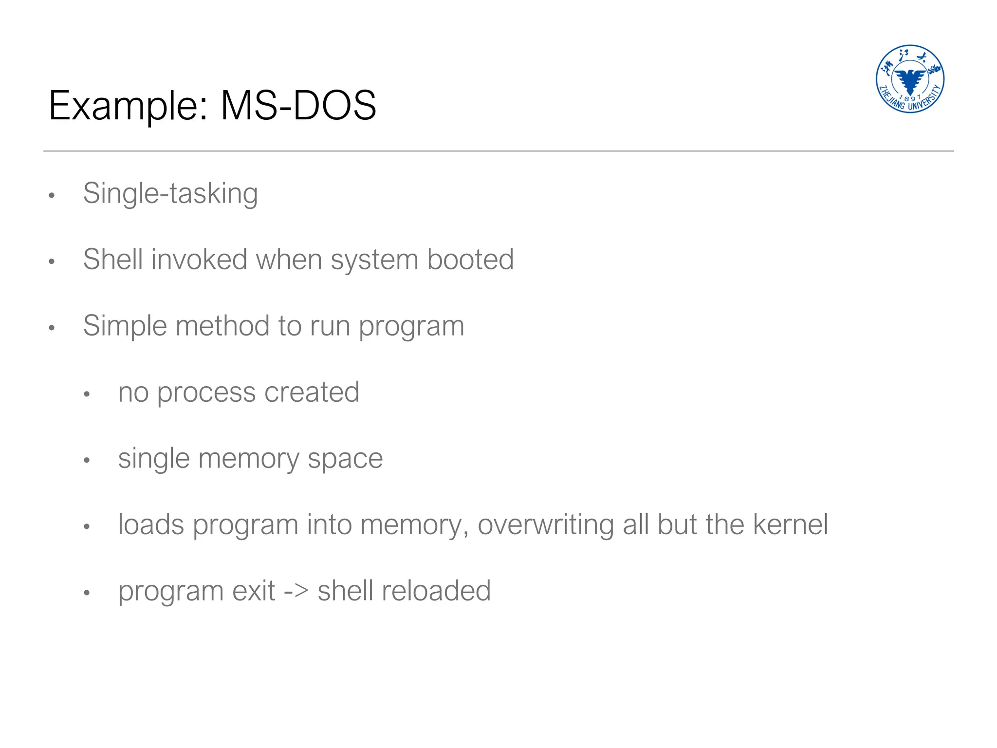 Example: MS-DOS
• Single-tasking
• Shell invoked when system booted
• Simple method to run program
• no process created
• single memory space
• loads program into memory, overwriting all but the kernel
• program exit -> shell reloaded
 