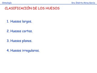 Dra. Emérita Abreu GarcíaOsteología
CLASIFICACIÓN DE LOS HUESOS
1. Huesos largos.
2. Huesos cortos.
3. Huesos planos.
4. Huesos irregulares.
 