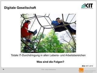 16 Prof. Jivka Ovtcharova
Digitale Gesellschaft
Bild: KIT, 2014
Was sind die Folgen?
Totale IT-Durchdringung in allen Lebens- und Arbeitsbereichen
 