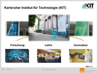 4 Prof. Jivka Ovtcharova
Karlsruher Institut für Technologie (KIT)
28.04.2015
Am 1. Oktober 2009 wurde das Karlsruher Institut für Technologie (KIT)
als Zusammenschluß des Forschungszentrums Karlsruhe und der
Universität Karlsruhe gegründet.
Forschung Lehre Innovation
Bild: KIT
 