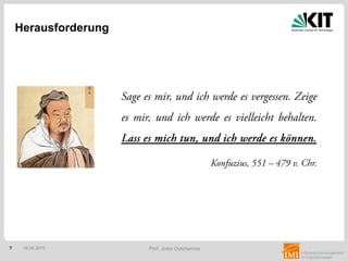 7 Prof. Jivka Ovtcharova
Vernetzung, Interdisziplinarität und Komplexität
in der Wirtschaft im Einklang mit Industrie 4.0
erfordern neuartige Kompetenzen bei
Problemlösungen.
Wechsel der „Wissens- und Technologie-
generationen“ innerhalb 3-5 Jahren liegt unter
der Ausbildungszeit an Universitäten und setzt
moderne interaktive Bildungsformen voraus.
Verschärfte Wettbewerbssituation verlangt
schnelle Business Transformation und
Anpassung an die veränderten
technologischen und gesellschaftlichen
Rahmenbedingungen.
Herausforderung
28.04.2015
 