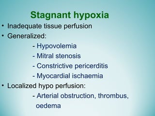 Stagnant hypoxia
• Inadequate tissue perfusion
• Generalized:
- Hypovolemia
- Mitral stenosis
- Constrictive pericerditis
- Myocardial ischaemia
• Localized hypo perfusion:
- Arterial obstruction, thrombus,
oedema
 