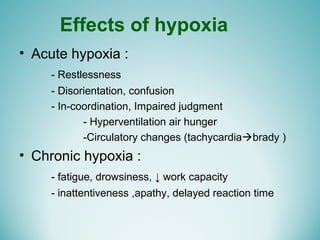 Effects of hypoxia
• Acute hypoxia :
- Restlessness
- Disorientation, confusion
- In-coordination, Impaired judgment
- Hyperventilation air hunger
-Circulatory changes (tachycardiabrady )
• Chronic hypoxia :
- fatigue, drowsiness, ↓ work capacity
- inattentiveness ,apathy, delayed reaction time
 
