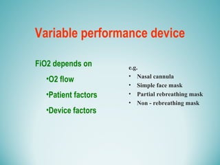 Variable performance device
e.g.
• Nasal cannula
• Simple face mask
• Partial rebreathing mask
• Non - rebreathing mask
FiO2 depends on
•O2 flow
•Patient factors
•Device factors
 