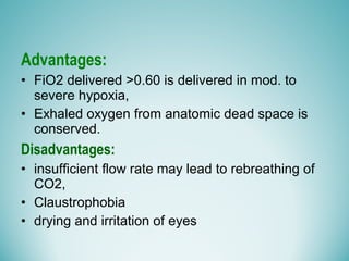 Advantages:
• FiO2 delivered >0.60 is delivered in mod. to
severe hypoxia,
• Exhaled oxygen from anatomic dead space is
conserved.
Disadvantages:
• insufficient flow rate may lead to rebreathing of
CO2,
• Claustrophobia
• drying and irritation of eyes
 