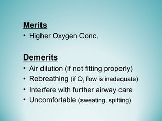 Merits
• Higher Oxygen Conc.
Demerits
• Air dilution (if not fitting properly)
• Rebreathing (if O2 flow is inadequate)
• Interfere with further airway care
• Uncomfortable (sweating, spitting)
 